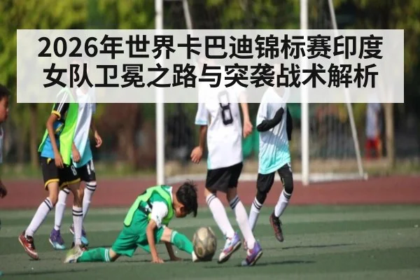 2026年世界卡巴迪锦标赛印度女队卫冕之路与突袭战术解析