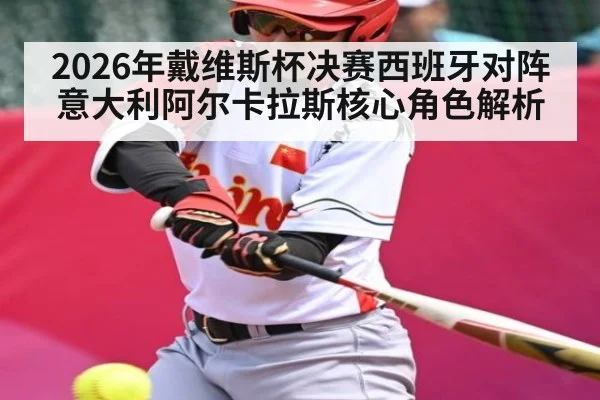 2026年戴维斯杯决赛西班牙对阵意大利阿尔卡拉斯核心角色解析