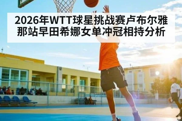 2026年WTT球星挑战赛卢布尔雅那站早田希娜女单冲冠相持分析(bet365)